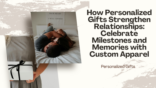 How Personalized Gifts Strengthen Relationships: Celebrate Milestones and Memories with Custom Apparel